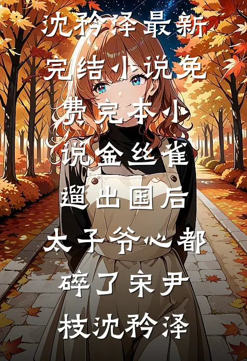 金丝雀遛出国后，太子爷心都碎了(宋尹枝沈矜泽)最新完结小说_免费完本小说金丝雀遛出国后，太子爷心都碎了宋尹枝沈矜泽