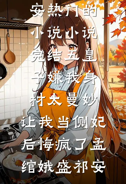 五皇子嫌我身材太曼妙，让我当侧妃后悔疯了(孟绾娥盛祁安)热门的小说_小说完结五皇子嫌我身材太曼妙，让我当侧妃后悔疯了(孟绾娥盛祁安)