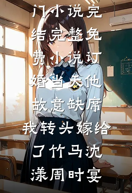 订婚当天他故意缺席，我转头嫁给了竹马(沈漾周时宴)热门小说完结_完整免费小说订婚当天他故意缺席，我转头嫁给了竹马(沈漾周时宴)