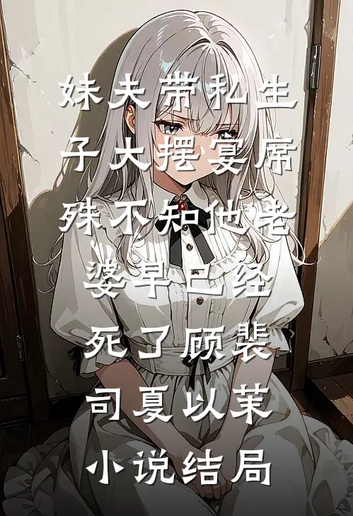 妹夫带私生子大摆宴席，殊不知他老婆早已经死了顾裴司夏以茉小说结局