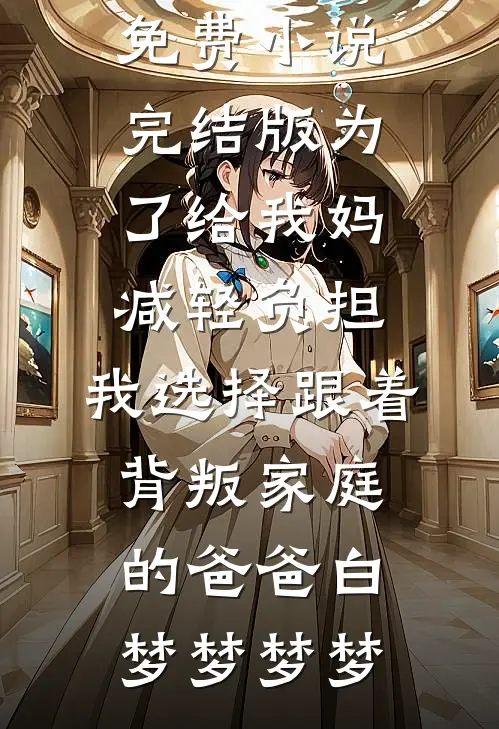为了给我妈减轻负担，我选择跟着背叛家庭的爸爸(白梦梦梦梦)热门好看小说_免费小说完结版为了给我妈减轻负担，我选择跟着背叛家庭的爸爸白梦梦梦梦