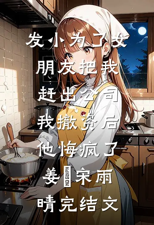 发小为了女朋友把我赶出公司，我撤资后他悔疯了姜玥宋雨晴完结文