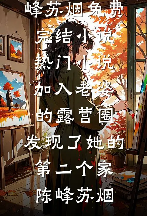 加入老婆的露营圈，发现了她的第二个家(陈峰苏烟)免费完结小说_热门小说加入老婆的露营圈，发现了她的第二个家陈峰苏烟