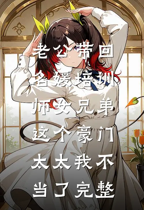 老公带回名媛培训师女兄弟，这个豪门太太我不当了完整