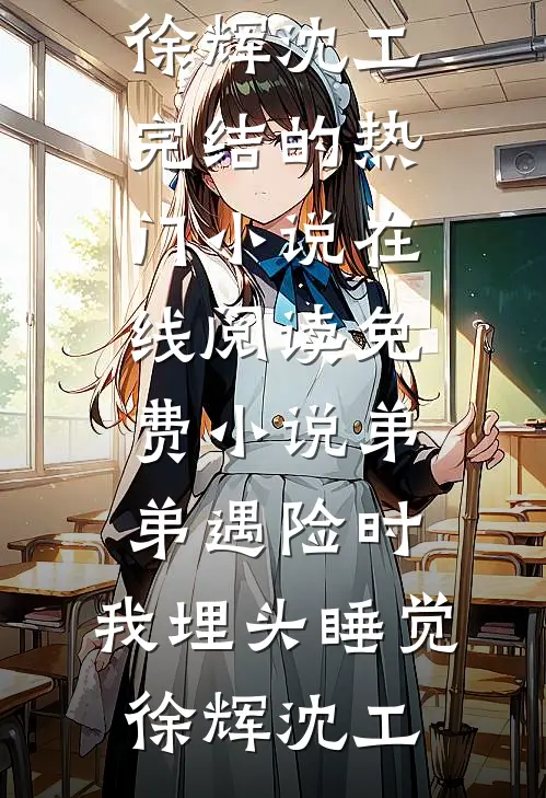 弟弟遇险时，我埋头睡觉(徐辉沈工)完结的热门小说_在线阅读免费小说弟弟遇险时，我埋头睡觉徐辉沈工