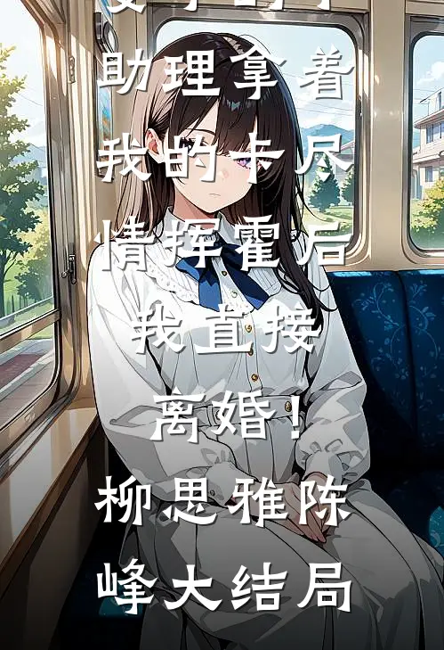 妻子的小助理拿着我的卡尽情挥霍后，我直接离婚！柳思雅陈峰大结局