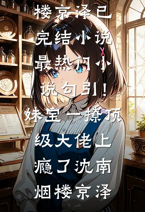 勾引！妹宝一撩，顶级大佬上瘾了沈南烟楼京泽已完结小说_最热门小说勾引！妹宝一撩，顶级大佬上瘾了沈南烟楼京泽