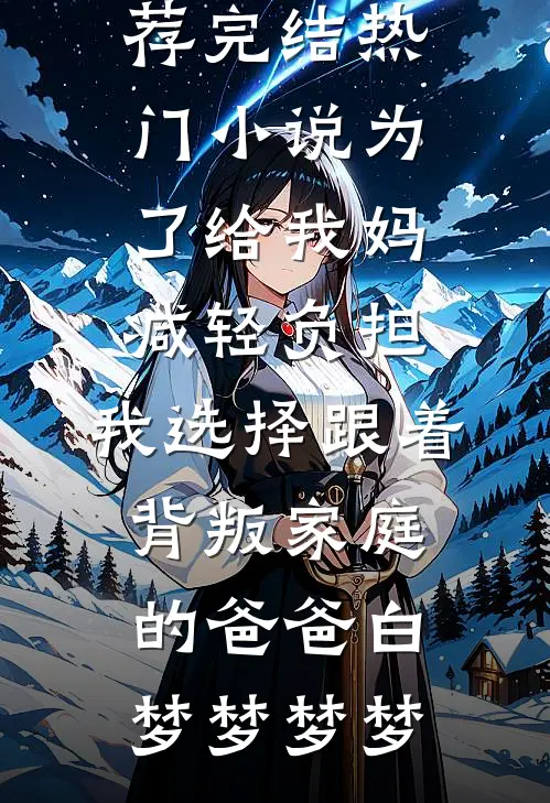 为了给我妈减轻负担，我选择跟着背叛家庭的爸爸(白梦梦梦梦)最新小说推荐_完结热门小说为了给我妈减轻负担，我选择跟着背叛家庭的爸爸白梦梦梦梦