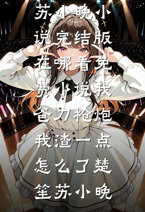 我爸刀枪炮，我渣一点怎么了(楚笙苏小晚)小说完结版_在哪看免费小说我爸刀枪炮，我渣一点怎么了(楚笙苏小晚)