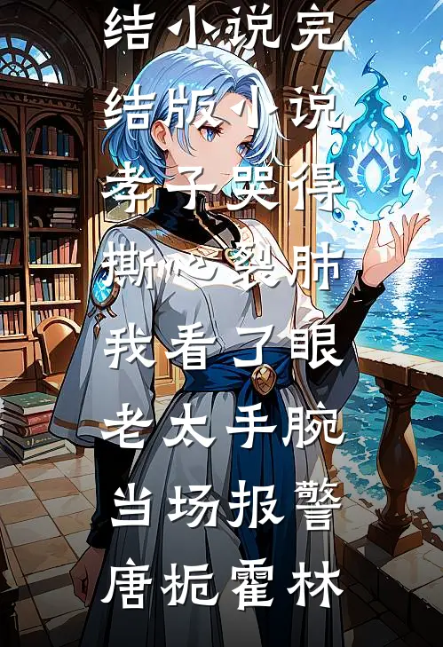 孝子哭得撕心裂肺，我看了眼老太手腕当场报警(唐栀霍林)最新完结小说_完结版小说孝子哭得撕心裂肺，我看了眼老太手腕当场报警唐栀霍林