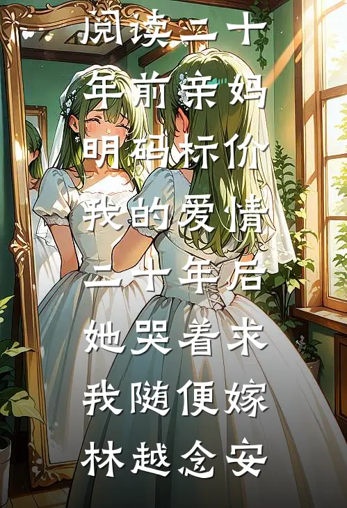 二十年前亲妈明码标价我的爱情，二十年后她哭着求我随便嫁林越念安最新热门小说_小说免费阅读二十年前亲妈明码标价我的爱情，二十年后她哭着求我随便嫁(林越念安)