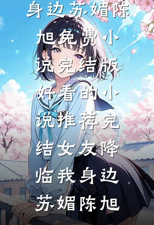 女友降临我身边(苏媚陈旭)免费小说完结版_好看的小说推荐完结女友降临我身边苏媚陈旭