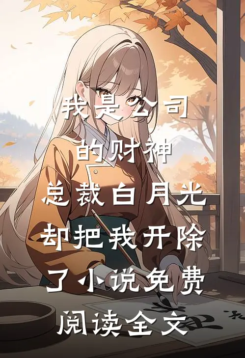 我是公司的财神，总裁白月光却把我开除了小说免费阅读全文
