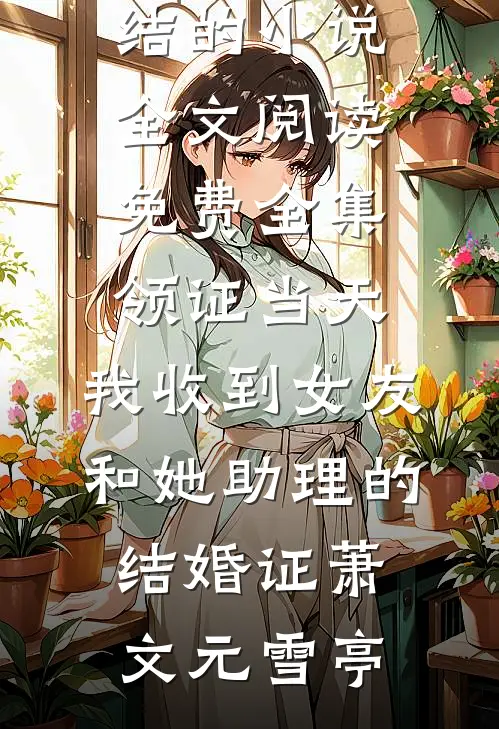 领证当天，我收到女友和她助理的结婚证萧文元雪亭完结的小说_全文阅读免费全集领证当天，我收到女友和她助理的结婚证萧文元雪亭