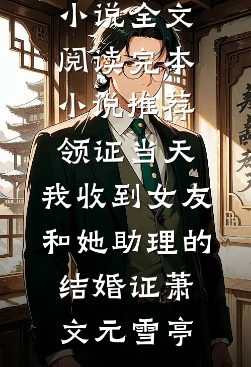 领证当天，我收到女友和她助理的结婚证(萧文元雪亭)免费小说全文阅读_完本小说推荐领证当天，我收到女友和她助理的结婚证萧文元雪亭