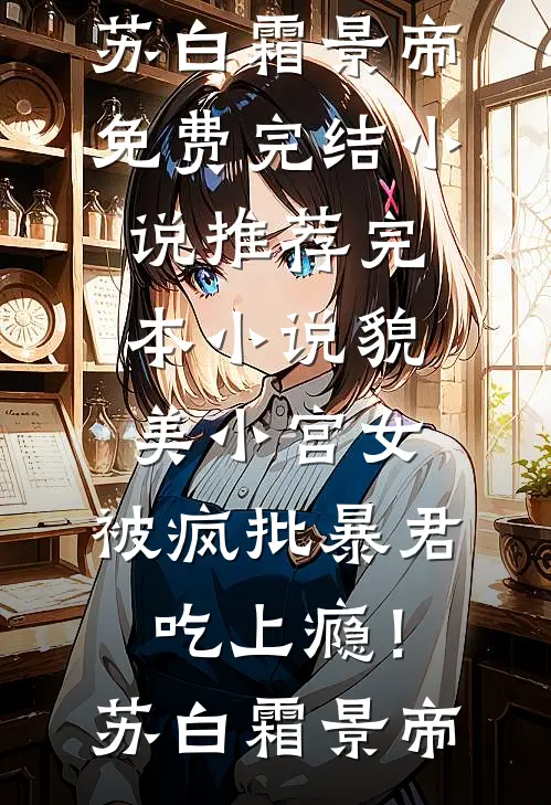 貌美小宫女，被疯批暴君吃上瘾！苏白霜景帝免费完结小说_推荐完本小说貌美小宫女，被疯批暴君吃上瘾！(苏白霜景帝)