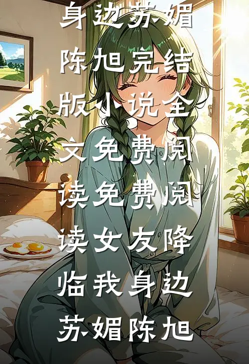 女友降临我身边(苏媚陈旭)完结版小说全文免费阅读_免费阅读女友降临我身边苏媚陈旭