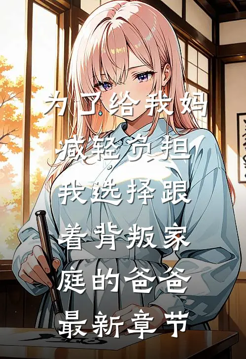 为了给我妈减轻负担，我选择跟着背叛家庭的爸爸最新章节