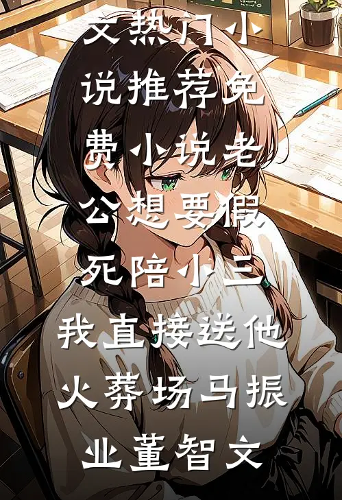 老公想要假死陪小三，我直接送他火葬场(马振业董智文)热门小说推荐_免费小说老公想要假死陪小三，我直接送他火葬场马振业董智文