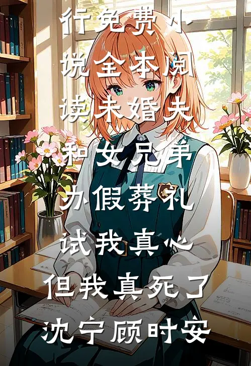 未婚夫和女兄弟办假葬礼试我真心，但我真死了(沈宁顾时安)热门小说排行_免费小说全本阅读未婚夫和女兄弟办假葬礼试我真心，但我真死了沈宁顾时安