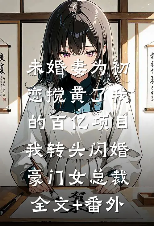 未婚妻为初恋搅黄了我的百亿项目，我转头闪婚豪门女总裁全文+番外