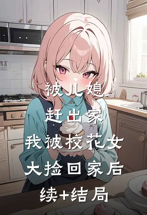 被儿媳赶出家，我被校花女大捡回家后续+结局