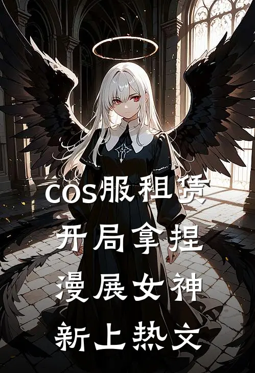 cos服租赁，开局拿捏漫展女神新上热文