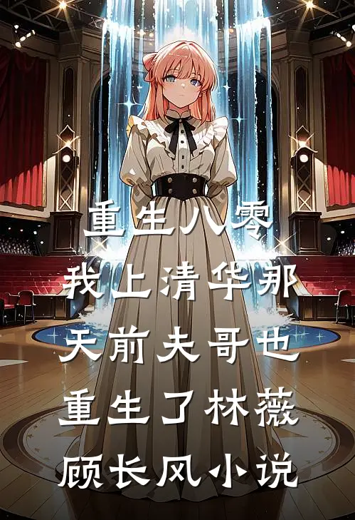 重生八零，我上清华那天前夫哥也重生了林薇顾长风小说