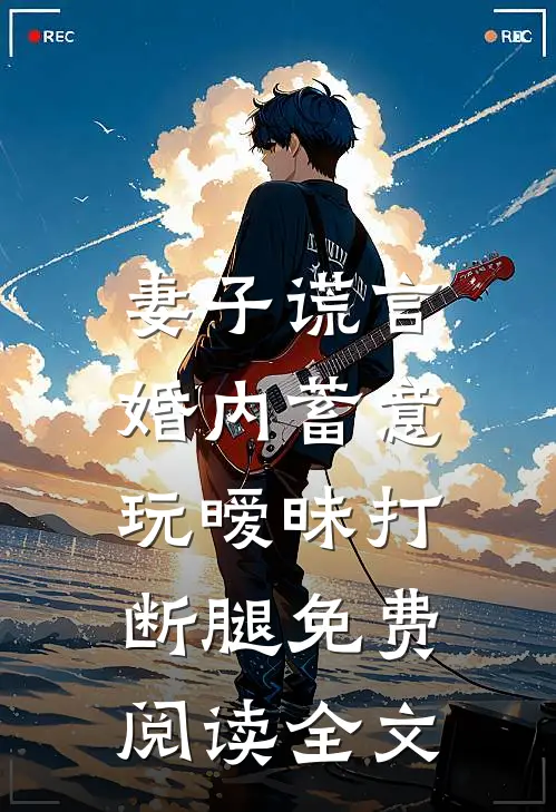 妻子谎言，婚内蓄意玩暧昧打断腿免费阅读全文