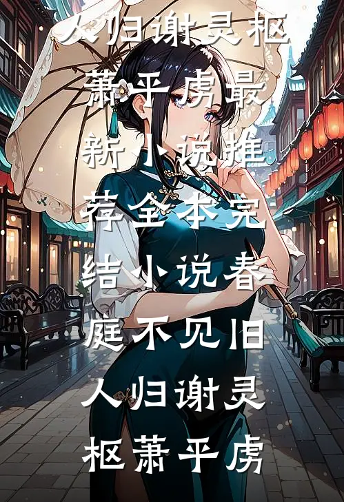 春庭不见旧人归(谢灵枢萧平虏)最新小说推荐_全本完结小说春庭不见旧人归(谢灵枢萧平虏)