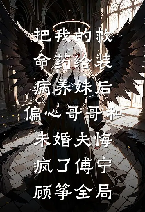 把我的救命药给装病养妹后，偏心哥哥和未婚夫悔疯了傅宁顾筝全局