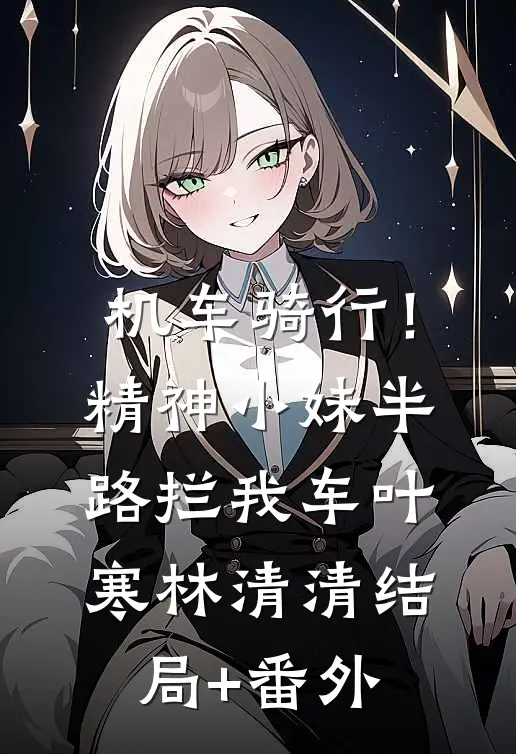 机车骑行！精神小妹半路拦我车叶寒林清清结局+番外