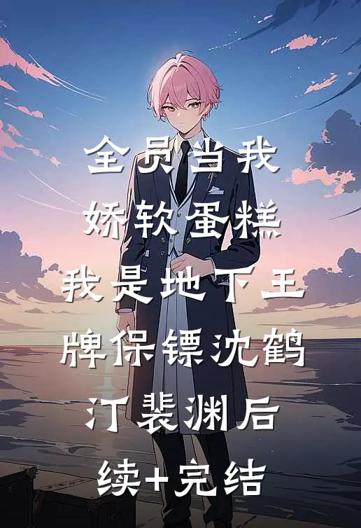 全员当我娇软蛋糕，我是地下王牌保镖沈鹤汀裴渊后续+完结