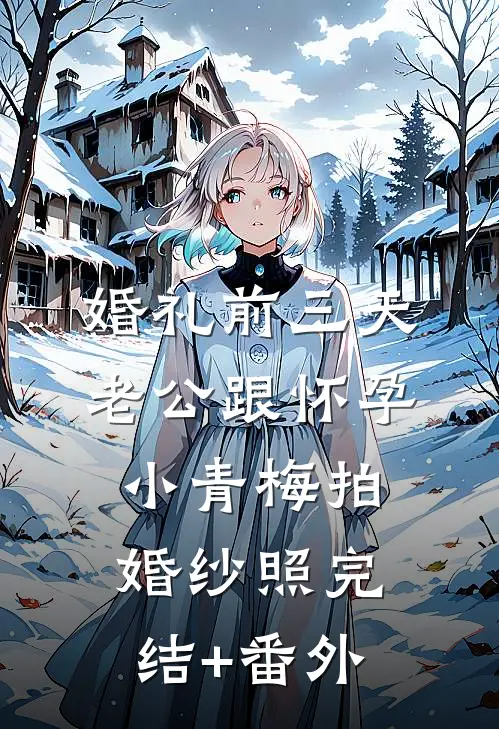 婚礼前三天，老公跟怀孕小青梅拍婚纱照完结+番外