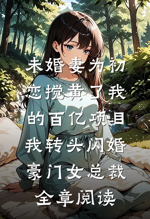 未婚妻为初恋搅黄了我的百亿项目，我转头闪婚豪门女总裁全章阅读