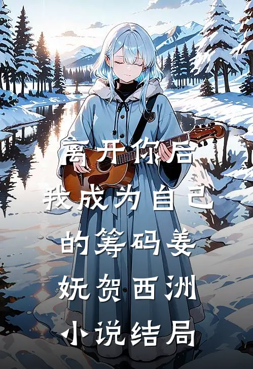 离开你后，我成为自己的筹码姜妩贺西洲小说结局