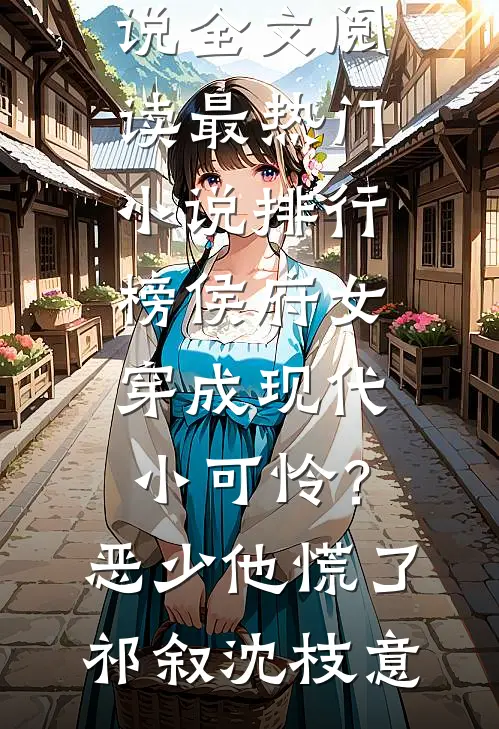 侯府女穿成现代小可怜？恶少他慌了祁叙沈枝意免费小说全文阅读_最热门小说排行榜侯府女穿成现代小可怜？恶少他慌了(祁叙沈枝意)