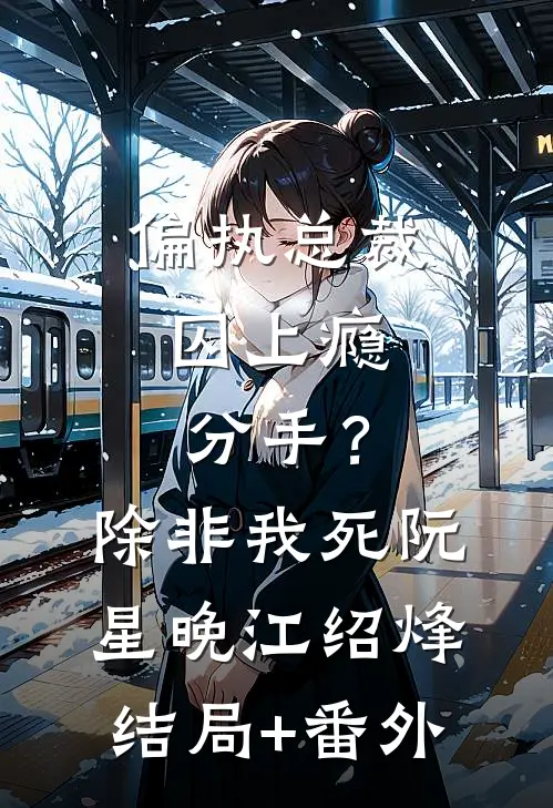 偏执总裁囚上瘾：分手？除非我死阮星晚江绍烽结局+番外