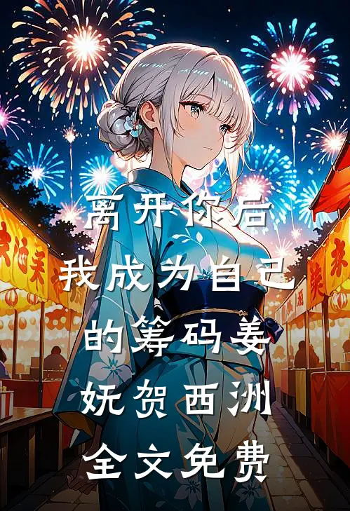 离开你后，我成为自己的筹码姜妩贺西洲全文免费