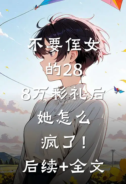 不要侄女的28.8万彩礼后，她怎么疯了！后续+全文