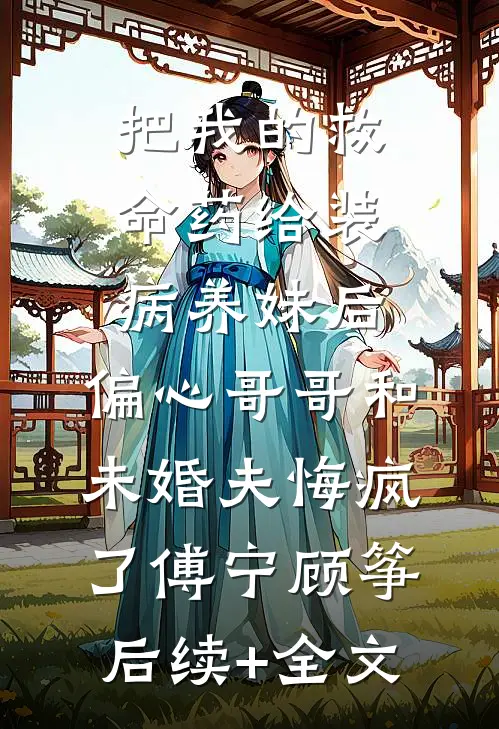 把我的救命药给装病养妹后，偏心哥哥和未婚夫悔疯了傅宁顾筝后续+全文