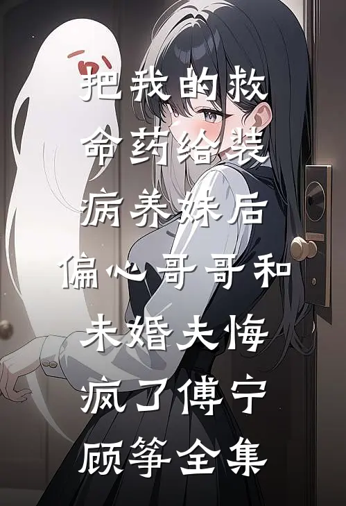 把我的救命药给装病养妹后，偏心哥哥和未婚夫悔疯了傅宁顾筝全集