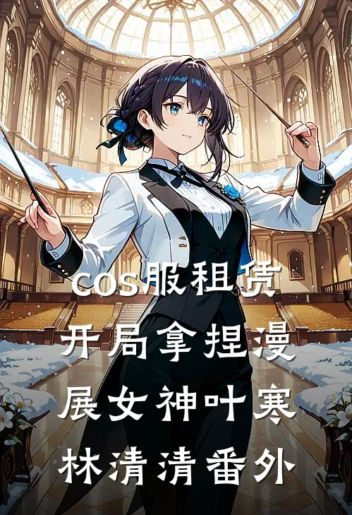cos服租赁，开局拿捏漫展女神叶寒林清清番外
