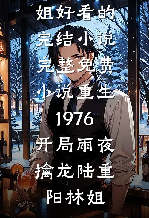 重生1976：开局雨夜擒龙(陆重阳林姐)好看的完结小说_完整免费小说重生1976：开局雨夜擒龙(陆重阳林姐)