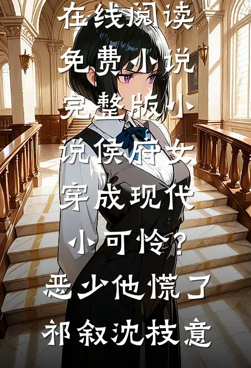 侯府女穿成现代小可怜？恶少他慌了祁叙沈枝意在线阅读免费小说_完整版小说侯府女穿成现代小可怜？恶少他慌了(祁叙沈枝意)
