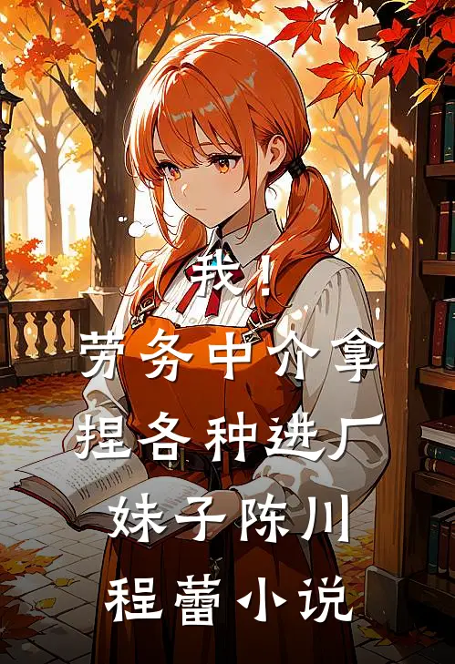 我！劳务中介，拿捏各种进厂妹子陈川程蕾小说