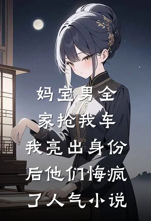 妈宝男全家抢我车，我亮出身份后他们悔疯了人气小说
