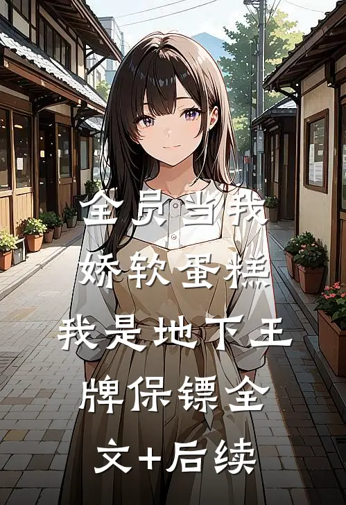 全员当我娇软蛋糕，我是地下王牌保镖全文+后续