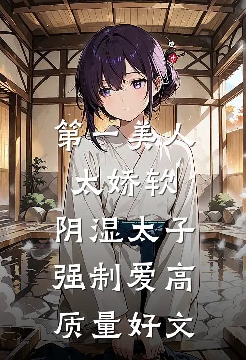 第一美人太娇软，阴湿太子强制爱高质量好文