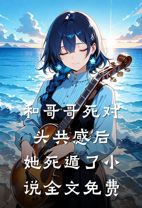 和哥哥死对头共感后，她死遁了小说全文免费